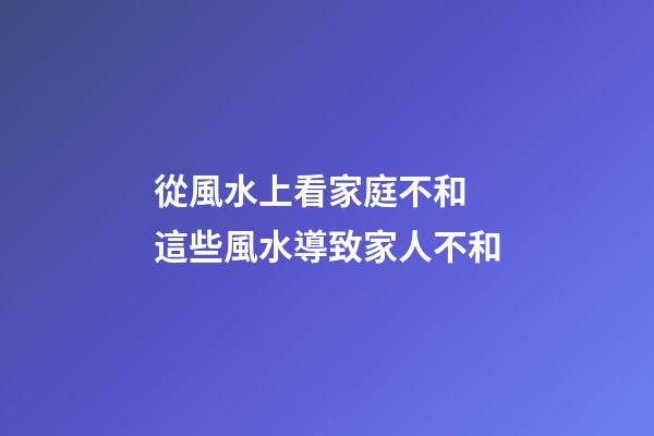 從風水上看家庭不和 這些風水導致家人不和